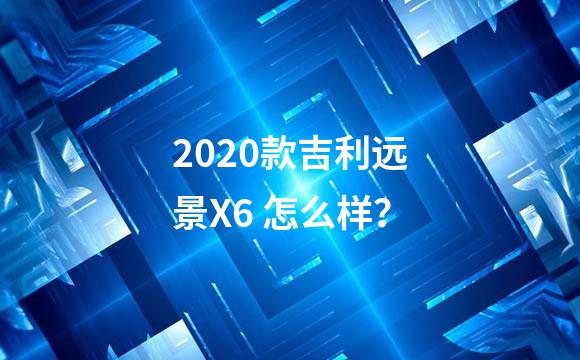 2020款吉利远景X6 怎么样？